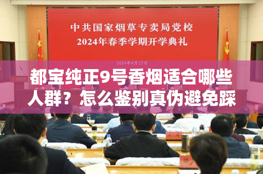 都宝纯正9号香烟适合哪些人群？怎么鉴别真伪避免踩坑？